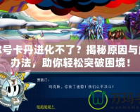 賽爾號(hào)卡丹進(jìn)化不了？揭秘原因與解決辦法，助你輕松突破困境！