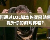 如何通過LOL腳本購買網(wǎng)站官網(wǎng)提升你的游戲體驗(yàn)？