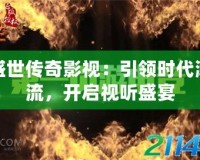 盛世傳奇影視：引領(lǐng)時代潮流，開啟視聽盛宴