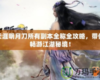 天涯明月刀所有副本全稱全攻略，帶你暢游江湖秘境！