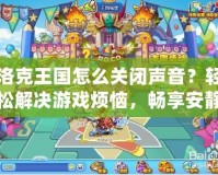 洛克王國怎么關(guān)閉聲音？輕松解決游戲煩惱，暢享安靜體驗！
