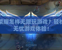 王者榮耀怎樣無限玩游戲？輕松暢享無憂游戲體驗(yàn)！