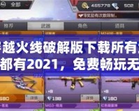 穿越火線破解版下載所有武器都有2021，免費(fèi)暢玩無敵體驗(yàn)！