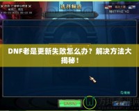 DNF老是更新失敗怎么辦？解決方法大揭秘！