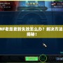 DNF老是更新失敗怎么辦？解決方法大揭秘！