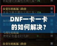 DNF一卡一卡的如何解決？全面解析與實(shí)用技巧