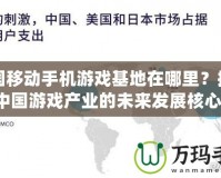 中國(guó)移動(dòng)手機(jī)游戲基地在哪里？揭秘中國(guó)游戲產(chǎn)業(yè)的未來(lái)發(fā)展核心！
