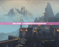 探秘公會貼吧：讓你在游戲世界中遇見志同道合的伙伴
