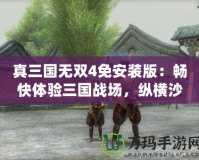 真三國無雙4免安裝版：暢快體驗(yàn)三國戰(zhàn)場，縱橫沙場，無限激情！