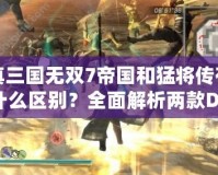 真三國無雙7帝國和猛將傳有什么區(qū)別？全面解析兩款DLC的精彩內(nèi)容