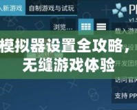 PSP模擬器設(shè)置全攻略，暢享無縫游戲體驗(yàn)