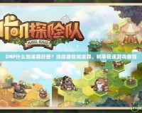 DNF什么加速器好使？選擇最佳加速器，暢享極速游戲體驗