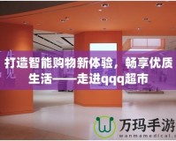 打造智能購物新體驗(yàn)，暢享優(yōu)質(zhì)生活——走進(jìn)qqq超市