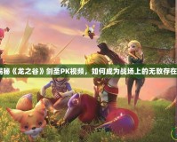 揭秘《龍之谷》劍圣PK視頻，如何成為戰(zhàn)場(chǎng)上的無敵存在？