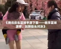 《騰訊街頭籃球手游下載——暢享籃球激情，玩轉街頭對決》
