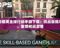 反恐精英全球行動(dòng)手游下載：挑戰(zhàn)極限對(duì)戰(zhàn)，重燃槍戰(zhàn)激情