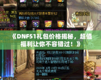 《DNF51禮包價格揭秘，超值福利讓你不容錯過！》