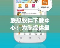 聯(lián)想軟件下載中心：為您提供最便捷、安全、高效的軟件體驗