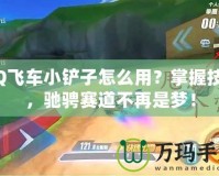 QQ飛車小鏟子怎么用？掌握技巧，馳騁賽道不再是夢！