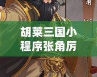 胡萊三國小程序張角厲害嗎？揭秘這位三國風(fēng)云人物的真正實(shí)力