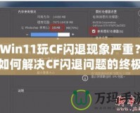 Win11玩CF閃退現(xiàn)象嚴重？如何解決CF閃退問題的終極方案