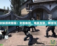 找你妹游戲新版：全新體驗(yàn)，爆笑互動(dòng)，釋放壓力！