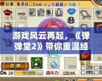 游戲風(fēng)云再起，《彈彈堂2》帶你重溫經(jīng)典，挑戰(zhàn)極限射擊！