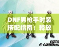 DNF男槍手時裝搭配指南：釋放潮流個性，打造最強(qiáng)槍手造型