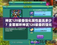 神武120裝備強(qiáng)化屬性最高多少？全面解析神武120裝備的強(qiáng)化與屬性提升！