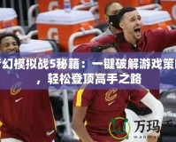 夢(mèng)幻模擬戰(zhàn)5秘籍：一鍵破解游戲策略，輕松登頂高手之路