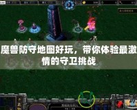 魔獸防守地圖好玩，帶你體驗最激情的守衛(wèi)挑戰(zhàn)