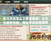 起凡平臺怎么下載星雨閣？全方位解析攻略，輕松享受星雨閣精彩內(nèi)容