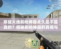 穿越火線刷槍神器永久是不是真的？揭秘刷槍神器的真相與風(fēng)險