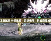 龍之谷迷霧10星攻略：突破極限，挑戰(zhàn)巔峰成就！