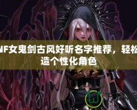 DNF女鬼劍古風(fēng)好聽名字推薦，輕松打造個性化角色