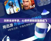 玩轉(zhuǎn)全球手游，心游手游加速器帶你飛