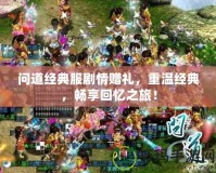 問道經(jīng)典服劇情贈禮，重溫經(jīng)典，暢享回憶之旅！
