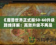 《魔獸世界正式服50-60升級路線詳解：高效升級不再是夢！》