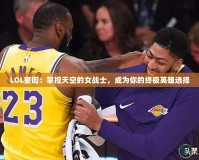 LOL奎因：掌控天空的女戰(zhàn)士，成為你的終極英雄選擇