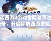 大話西游2游戲官網(wǎng)首頁(yè)注冊(cè)賬號(hào)，開啟你的西游冒險(xiǎn)之旅！
