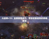 斗戰(zhàn)神+15：全新極限戰(zhàn)力，帶你征服戰(zhàn)場的巔峰體驗