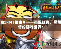 《我叫MT組合》——重溫經(jīng)典，燃爆激情的游戲世界！