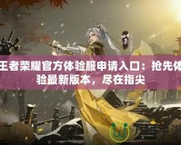 王者榮耀官方體驗(yàn)服申請(qǐng)入口：搶先體驗(yàn)最新版本，盡在指尖