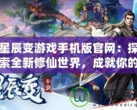 星辰變游戲手機版官網(wǎng)：探索全新修仙世界，成就你的修真之路