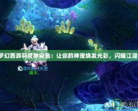 夢幻西游羽靈神染色：讓你的神寵煥發(fā)光彩，閃耀江湖！