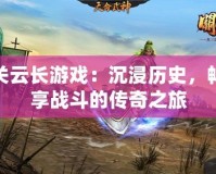 關(guān)云長(zhǎng)游戲：沉浸歷史，暢享戰(zhàn)斗的傳奇之旅