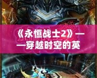 《永恒戰(zhàn)士2》——穿越時空的英雄之旅，成就你的傳奇戰(zhàn)士