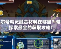 賽爾號(hào)精靈融合材料在哪里？帶你探索最全的獲取攻略！