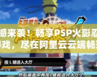 震撼來襲！暢享PSP火影忍者游戲，盡在阿里云云端暢玩