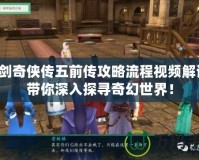 仙劍奇?zhèn)b傳五前傳攻略流程視頻解說，帶你深入探尋奇幻世界！